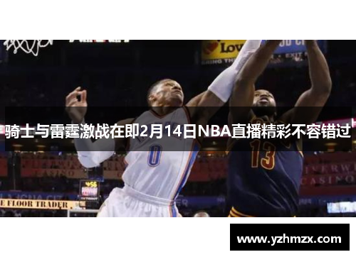 骑士与雷霆激战在即2月14日NBA直播精彩不容错过