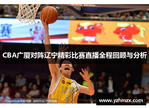 CBA广厦对阵辽宁精彩比赛直播全程回顾与分析