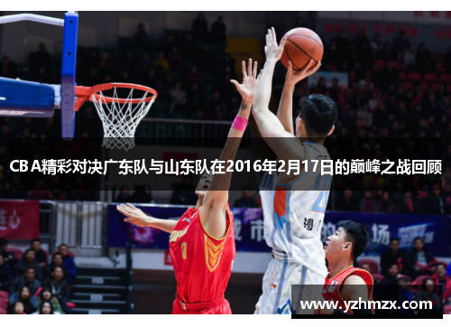 CBA精彩对决广东队与山东队在2016年2月17日的巅峰之战回顾
