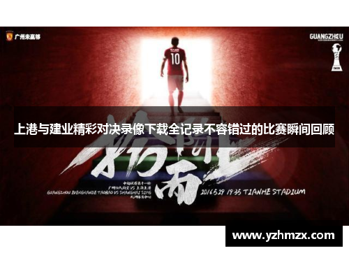 上港与建业精彩对决录像下载全记录不容错过的比赛瞬间回顾