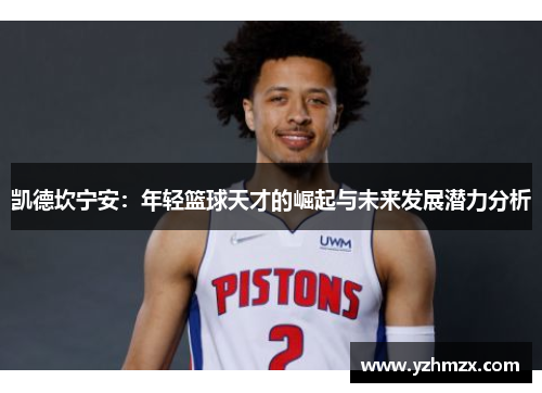 凯德坎宁安：年轻篮球天才的崛起与未来发展潜力分析