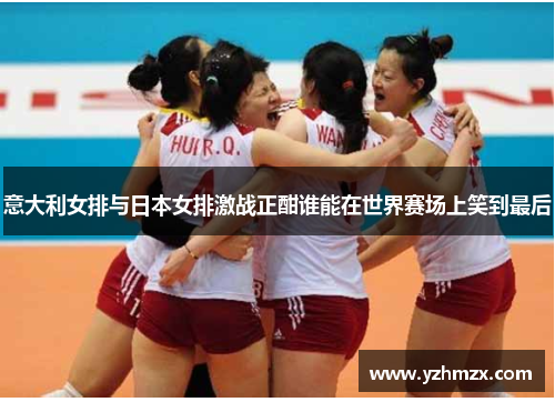 意大利女排与日本女排激战正酣谁能在世界赛场上笑到最后