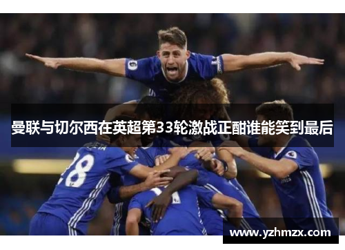 曼联与切尔西在英超第33轮激战正酣谁能笑到最后