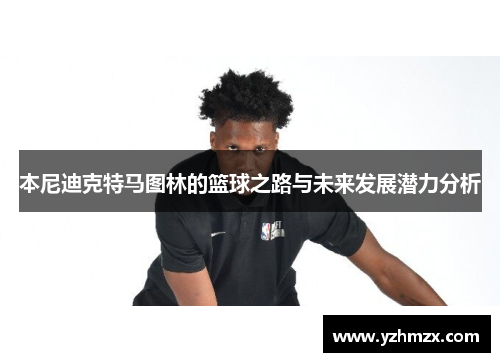 本尼迪克特马图林的篮球之路与未来发展潜力分析 本尼迪克特马图林的篮球之路与未来发展潜力分析