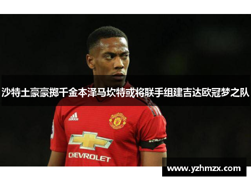 沙特土豪豪掷千金本泽马坎特或将联手组建吉达欧冠梦之队