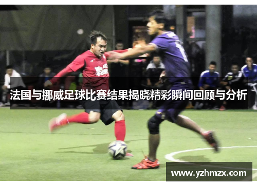 法国与挪威足球比赛结果揭晓精彩瞬间回顾与分析