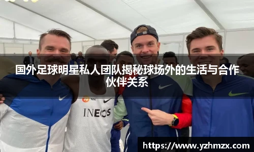 国外足球明星私人团队揭秘球场外的生活与合作伙伴关系